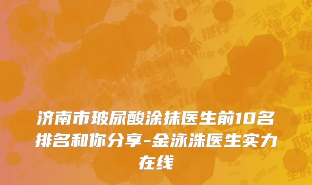 济南市玻尿酸涂抹医生前10名排名和你分享-金泳洙医生实力在线