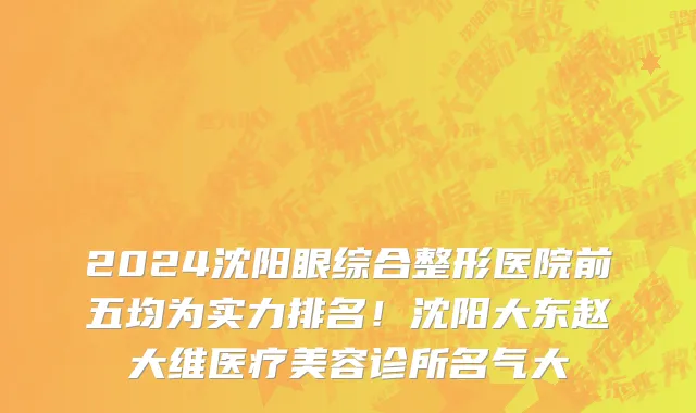 2024沈阳眼综合整形医院前五均为实力排名！沈阳大东赵大维医疗美容诊所名气大