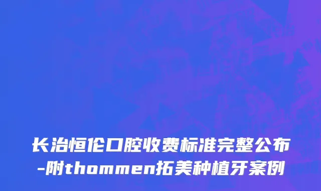 长治恒伦口腔收费标准完整公布-附thommen拓美种植牙案例