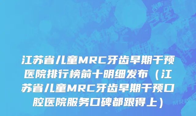江苏省儿童MRC牙齿早期干预医院排行榜前十明细发布（江苏省儿童MRC牙齿早期干预口腔医院服务口碑都跟得上）