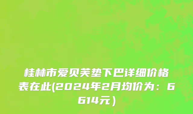 桂林市爱贝芙垫下巴详细价格表在此(2024年2月均价为：6614元）