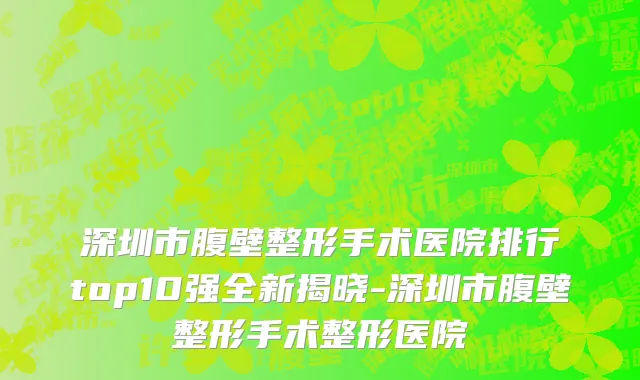 深圳市腹壁整形手术医院排行top10强全新揭晓-深圳市腹壁整形手术整形医院