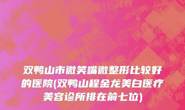 双鸭山市微笑嘴微整形比较好的医院(双鸭山程金龙美白医疗美容诊所排在前七位)
