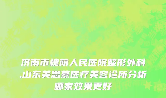 济南市槐荫人民医院整形外科,山东美思慕医疗美容诊所分析哪家效果更好