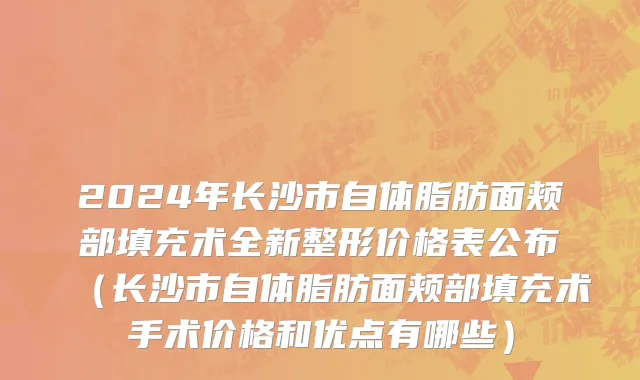 2024年长沙市自体脂肪面颊部填充术全新整形价格表公布（长沙市自体脂肪面颊部填充术手术价格和优点有哪些）