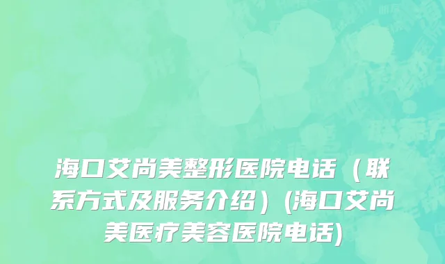 海口艾尚美整形医院电话（联系方式及服务介绍）(海口艾尚美医疗美容医院电话)