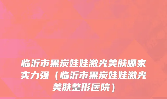 临沂市黑炭娃娃激光美肤哪家实力强（临沂市黑炭娃娃激光美肤整形医院）