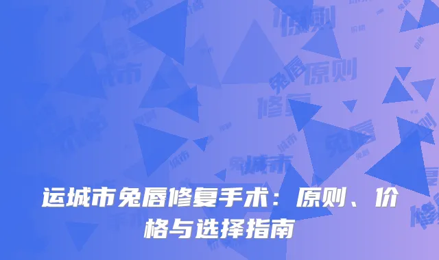 运城市兔唇修复手术：原则、价格与选择指南