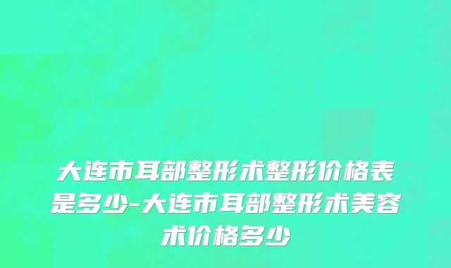 大连市耳部整形术整形价格表是多少-大连市耳部整形术美容术价格多少