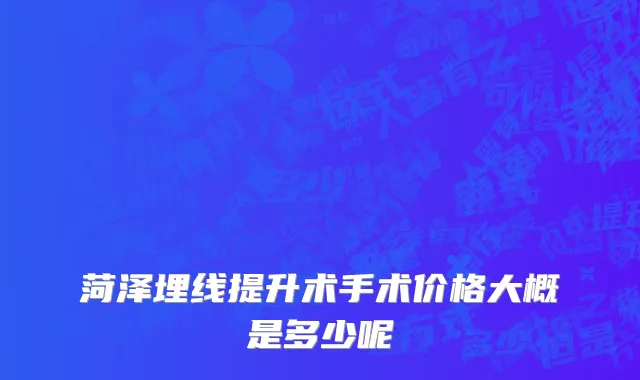 菏泽埋线提升术手术价格大概是多少呢