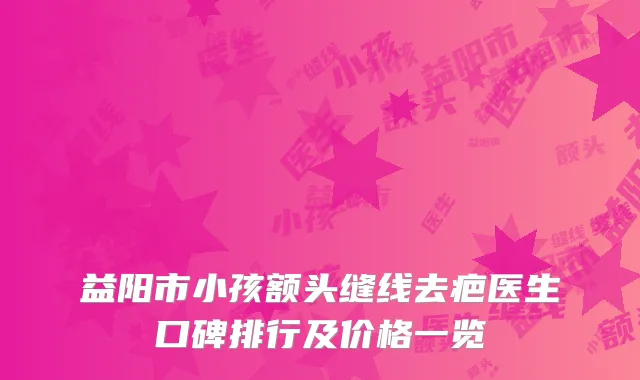 益阳市小孩额头缝线去疤医生口碑排行及价格一览