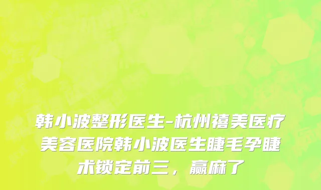 韩小波整形医生-杭州禧美医疗美容医院韩小波医生睫毛孕睫术锁定前三，赢麻了