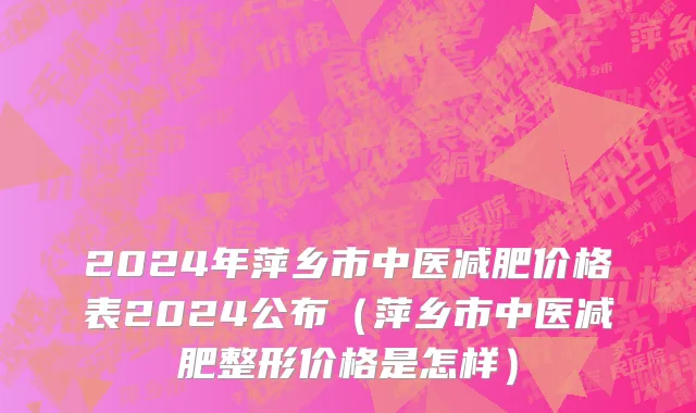 2024年萍乡市中医减肥价格表2024公布（萍乡市中医减肥整形价格是怎样）