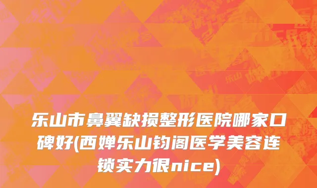 乐山市鼻翼缺损整形医院哪家口碑好(西婵乐山钧阁医学美容连锁实力很nice)