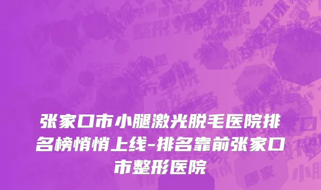 张家口市小腿激光脱毛医院排名榜悄悄上线-排名靠前张家口市整形医院