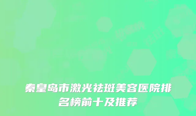 秦皇岛市激光祛斑美容医院排名榜前十及推荐
