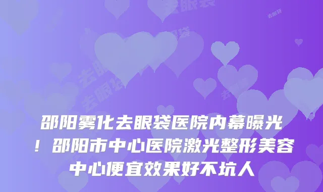 邵阳雾化去眼袋医院内幕曝光!邵阳市中心医院激光整形美容中心便宜效果好不坑人
