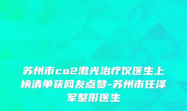 苏州市co2激光治疗仪医生上榜清单获网友点赞-苏州市任泽军整形医生
