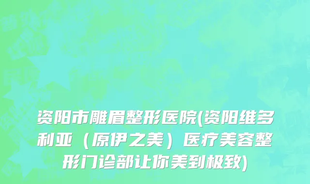 资阳市雕眉整形医院(资阳维多利亚（原伊之美）医疗美容整形门诊部让你美到极致)