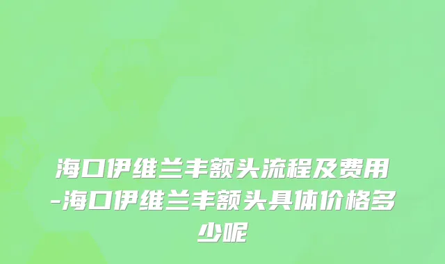 海口伊维兰丰额头流程及费用-海口伊维兰丰额头具体价格多少呢