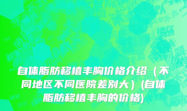 自体脂肪移植丰胸价格介绍（不同地区不同医院差别大）(自体脂肪移植丰胸的价格)