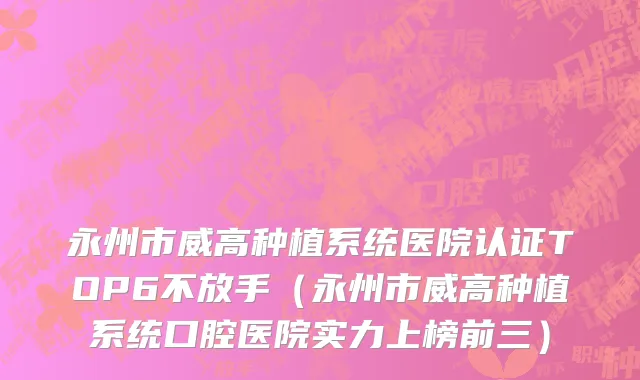 永州市威高种植系统医院认证TOP6不放手（永州市威高种植系统口腔医院实力上榜前三）