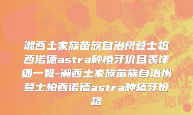 湘西土家族苗族自治州登士柏西诺德astra种植牙价目表详细一览-湘西土家族苗族自治州登士柏西诺德astra种植牙价格