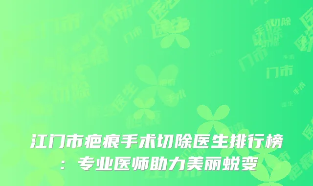 江门市疤痕手术切除医生排行榜：专业医师助力美丽蜕变