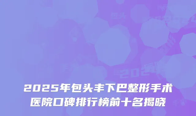 2025年包头丰下巴整形手术医院口碑排行榜前十名揭晓
