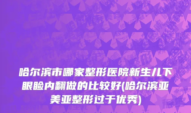 哈尔滨市哪家整形医院新生儿下眼睑内翻做的比较好(哈尔滨亚美亚整形过于优秀)