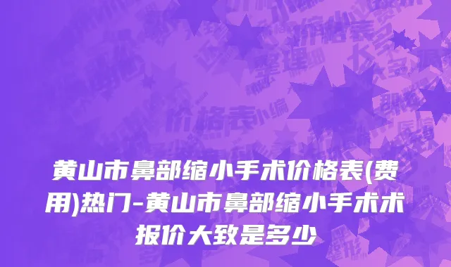 黄山市鼻部缩小手术价格表(费用)热门-黄山市鼻部缩小手术术报价大致是多少