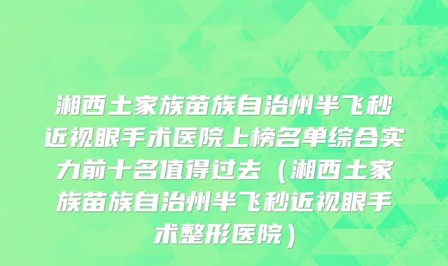 湘西土家族苗族自治州半飞秒近视眼手术医院上榜名单综合实力前十名值得过去（湘西土家族苗族自治州半飞秒近视眼手术整形医院）