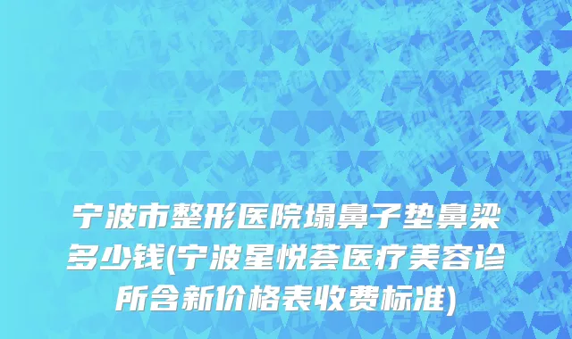 宁波市整形医院塌鼻子垫鼻梁多少钱(宁波星悦荟医疗美容诊所含新价格表收费标准)