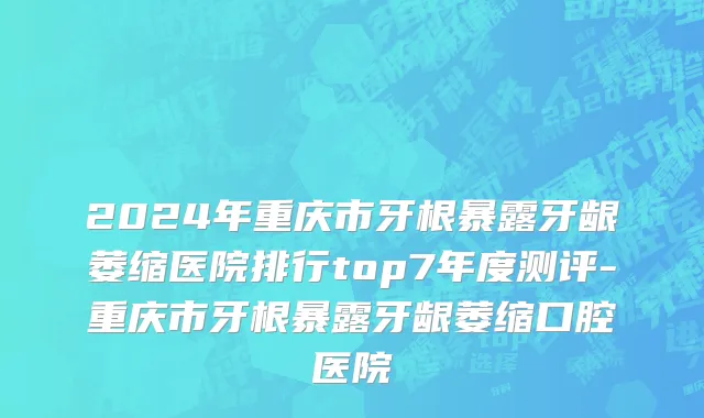 2024年重庆市牙根暴露牙龈萎缩医院排行top7年度测评-重庆市牙根暴露牙龈萎缩口腔医院