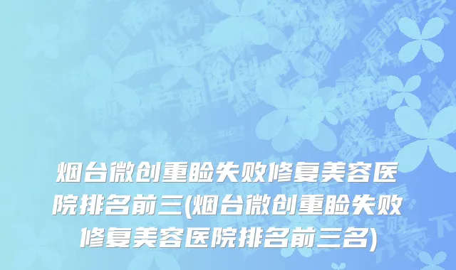烟台微创重睑失败修复美容医院排名前三(烟台微创重睑失败修复美容医院排名前三名)