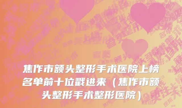 焦作市额头整形手术医院上榜名单前十位戳进来（焦作市额头整形手术整形医院）