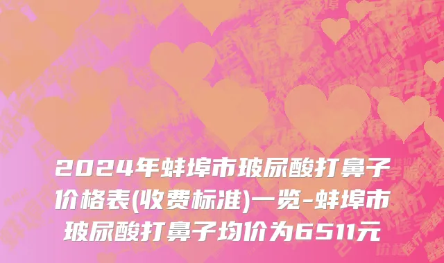 2024年蚌埠市玻尿酸打鼻子价格表(收费标准)一览-蚌埠市玻尿酸打鼻子均价为6511元