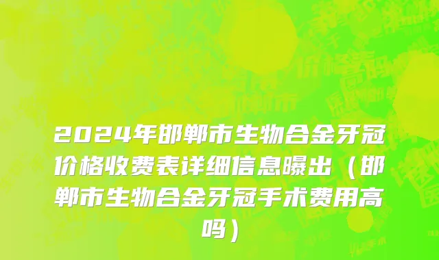 2024年邯郸市生物合金牙冠价格收费表详细信息曝出（邯郸市生物合金牙冠手术费用高吗）