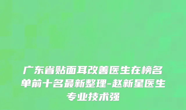 广东省贴面耳改善医生在榜名单前十名最新整理-赵新星医生专业技术强