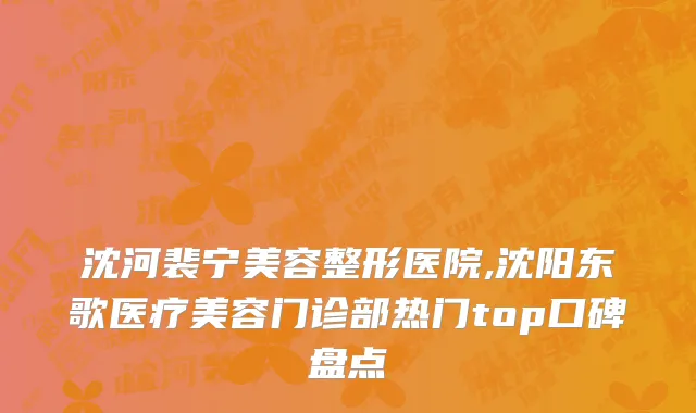 沈河裴宁美容整形医院,沈阳东歌医疗美容门诊部热门top口碑盘点