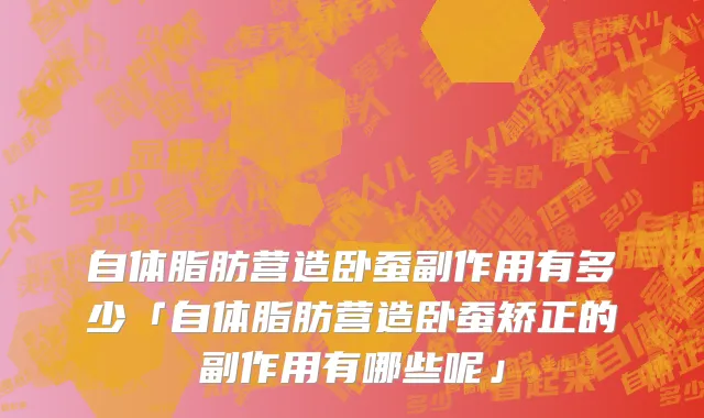 自体脂肪营造卧蚕副作用有多少「自体脂肪营造卧蚕矫正的副作用有哪些呢」