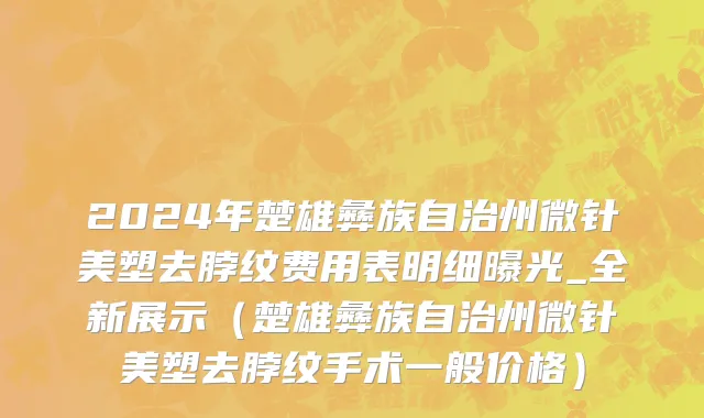 2024年楚雄彝族自治州微针美塑去脖纹费用表明细曝光_全新展示（楚雄彝族自治州微针美塑去脖纹手术一般价格）