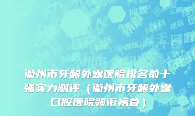 衢州市牙龈外露医院排名前十强实力测评（衢州市牙龈外露口腔医院领衔榜首）