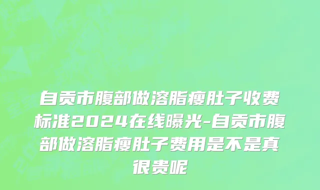 自贡市腹部做溶脂瘦肚子收费标准2024在线曝光-自贡市腹部做溶脂瘦肚子费用是不是真很贵呢