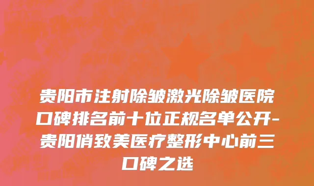 贵阳市注射除皱激光除皱医院口碑排名前十位正规名单公开-贵阳俏致美医疗整形中心前三口碑之选