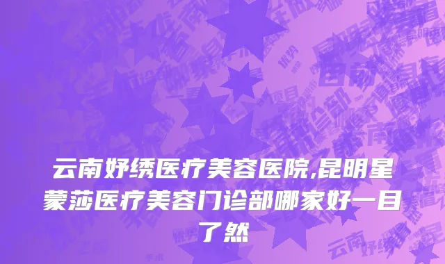 云南妤绣医疗美容医院,昆明星蒙莎医疗美容门诊部哪家好一目了然