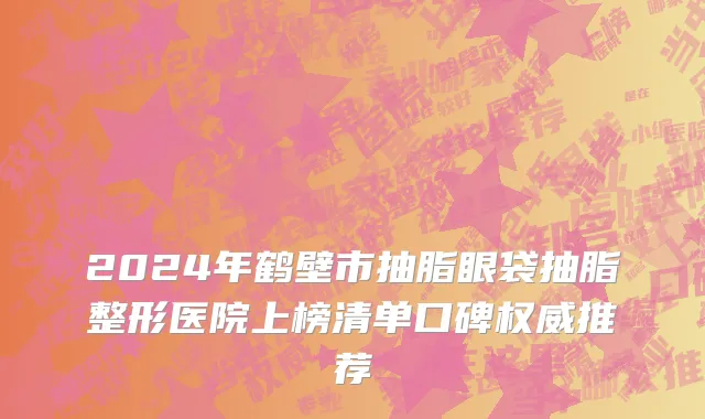 2024年鹤壁市抽脂眼袋抽脂整形医院上榜清单口碑权威推荐