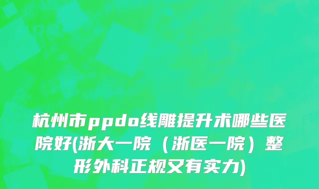 杭州市ppdo线雕提升术哪些医院好(浙大一院（浙医一院）整形外科正规又有实力)