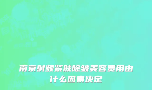 南京射频紧肤除皱美容费用由什么因素决定