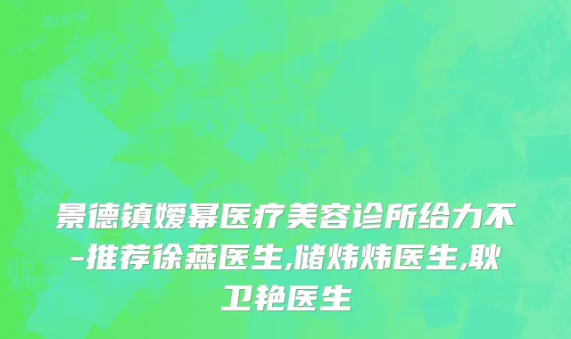景德镇嫒幂医疗美容诊所给力不-推荐徐燕医生,储炜炜医生,耿卫艳医生